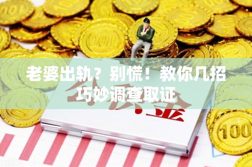 庐山老婆出轨？别慌！教你几招巧妙调查取证
