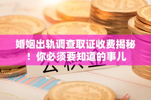 庐山婚姻出轨调查取证收费揭秘！你必须要知道的事儿