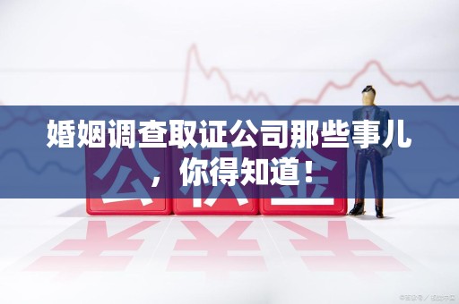 庐山婚姻调查取证公司那些事儿，你得知道！