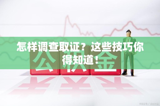 庐山怎样调查取证？这些技巧你得知道！