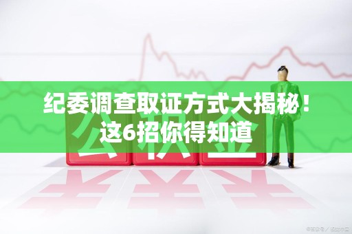 庐山纪委调查取证方式大揭秘！这6招你得知道