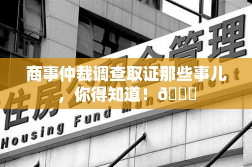 庐山商事仲裁调查取证那些事儿，你得知道！😎