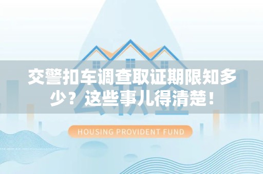 庐山交警扣车调查取证期限知多少？这些事儿得清楚！