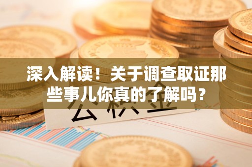 庐山深入解读！关于调查取证那些事儿你真的了解吗？