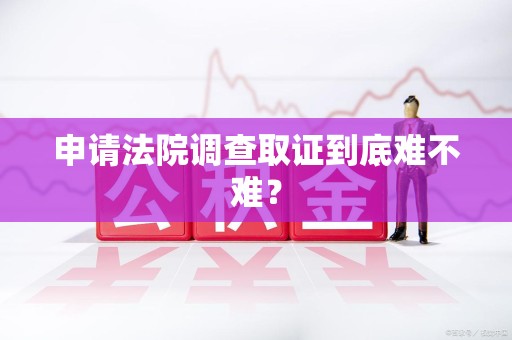 庐山申请法院调查取证到底难不难？