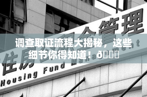 庐山调查取证流程大揭秘，这些细节你得知道！😎