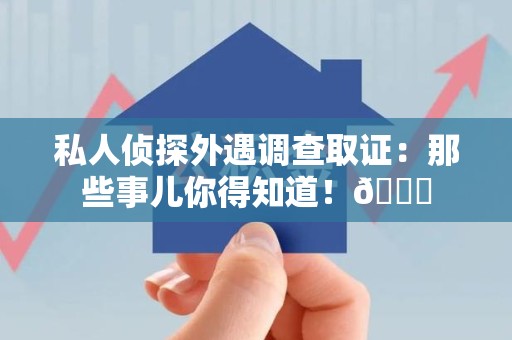 庐山私人侦探外遇调查取证：那些事儿你得知道！😎