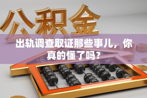 庐山出轨调查取证那些事儿，你真的懂了吗？