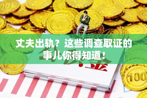 庐山丈夫出轨？这些调查取证的事儿你得知道！