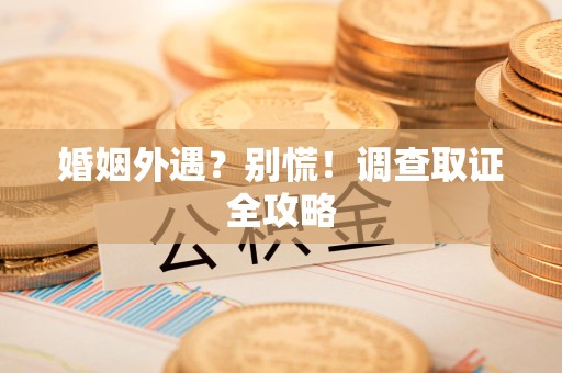 庐山婚姻外遇？别慌！调查取证全攻略