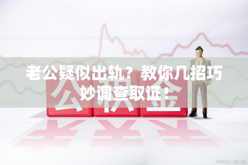 庐山老公疑似出轨？教你几招巧妙调查取证！