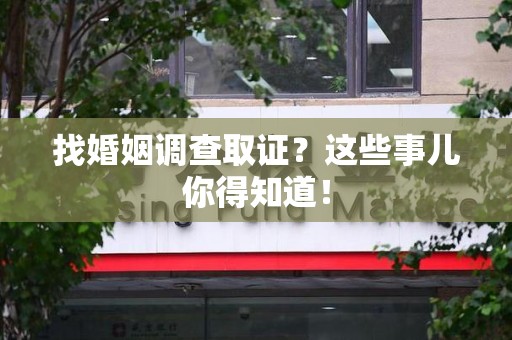 庐山找婚姻调查取证？这些事儿你得知道！