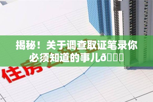 庐山揭秘！关于调查取证笔录你必须知道的事儿😎
