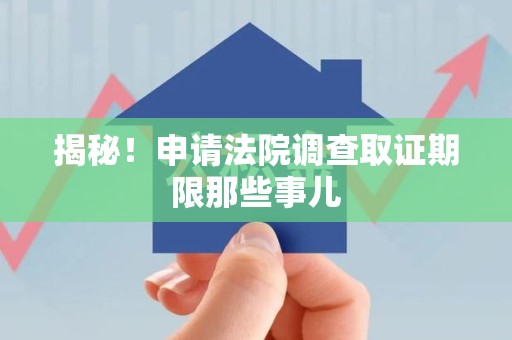 庐山揭秘！申请法院调查取证期限那些事儿