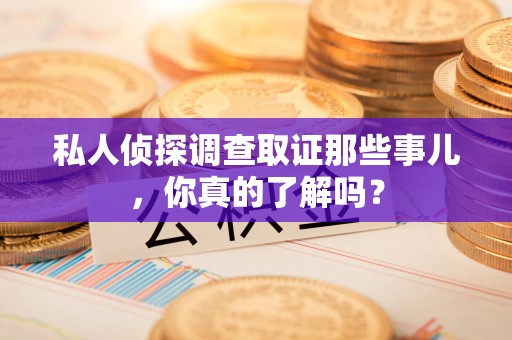 庐山私人侦探调查取证那些事儿，你真的了解吗？