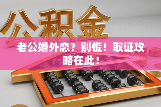 庐山老公婚外恋？别慌！取证攻略在此！