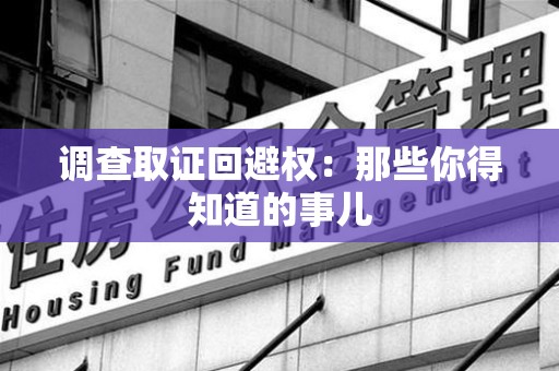 庐山调查取证回避权：那些你得知道的事儿