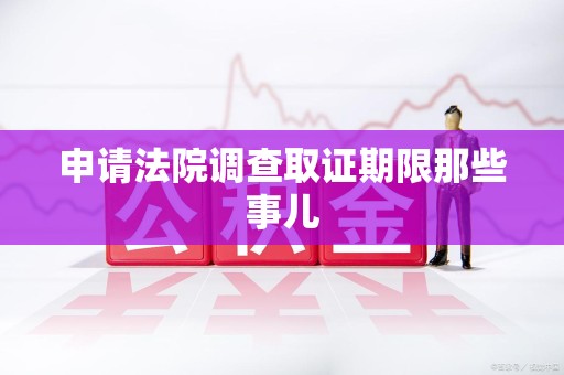 庐山申请法院调查取证期限那些事儿