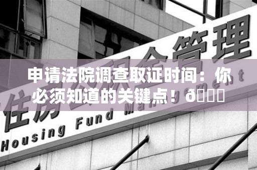 庐山申请法院调查取证时间：你必须知道的关键点！😎