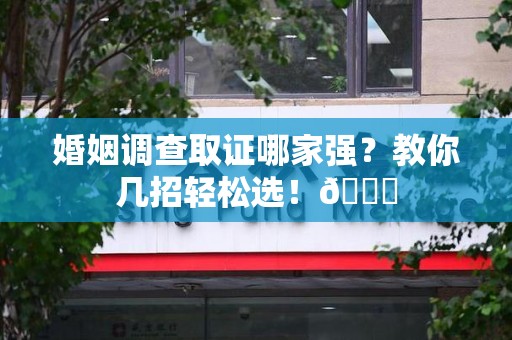 庐山婚姻调查取证哪家强？教你几招轻松选！😎