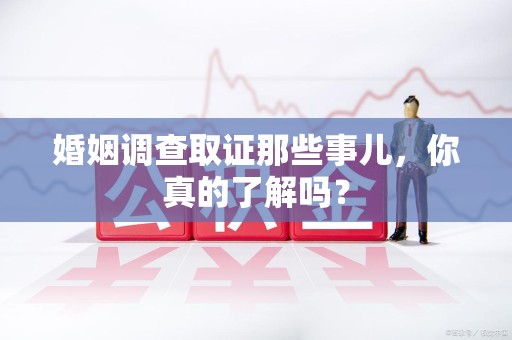 庐山婚姻调查取证那些事儿，你真的了解吗？