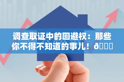 庐山调查取证中的回避权：那些你不得不知道的事儿！😎