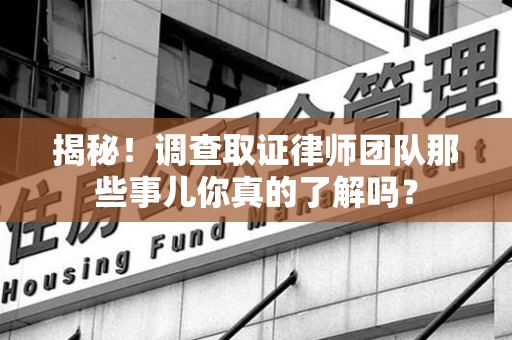 庐山揭秘！调查取证律师团队那些事儿你真的了解吗？