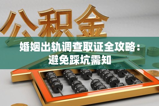 庐山婚姻出轨调查取证全攻略：避免踩坑需知