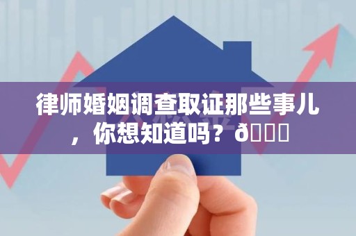 庐山律师婚姻调查取证那些事儿，你想知道吗？😎