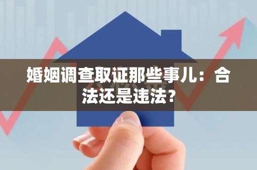 庐山婚姻调查取证那些事儿：合法还是违法？