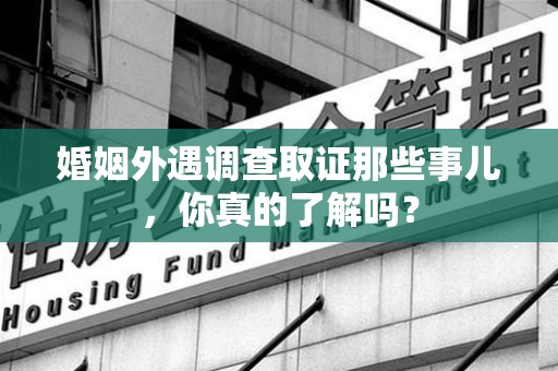 庐山婚姻外遇调查取证那些事儿，你真的了解吗？