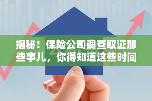 庐山揭秘！保险公司调查取证那些事儿，你得知道这些时间点😎