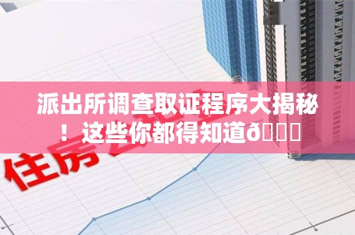 庐山派出所调查取证程序大揭秘！这些你都得知道😉