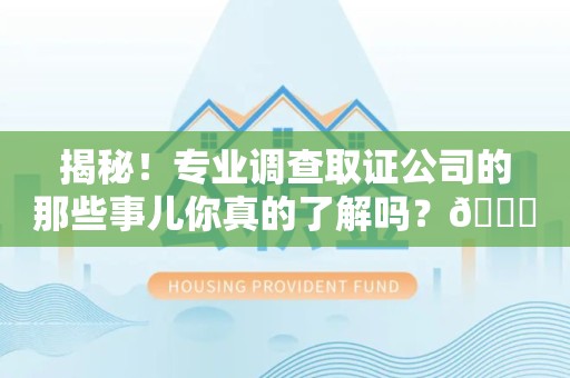 庐山揭秘！专业调查取证公司的那些事儿你真的了解吗？😎